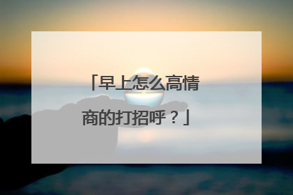 早上怎么高情商的打招呼？