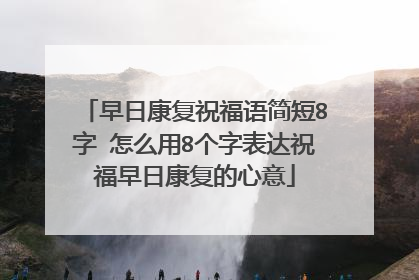 早日康复祝福语简短8字 怎么用8个字表达祝福早日康复的心意