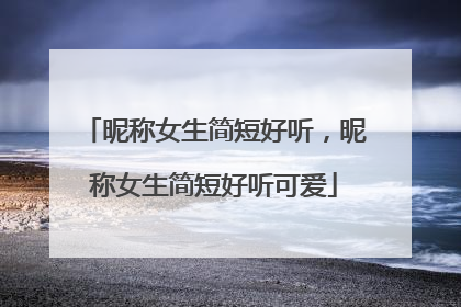昵称女生简短好听,昵称女生简短好听可爱