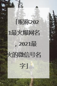 昵称2021最火爆网名，2021最火的微信号名字