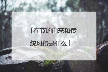 春节的由来和传统风俗是什么
