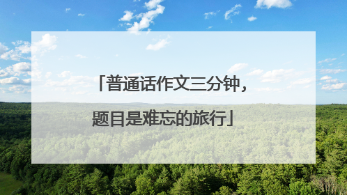 普通话作文三分钟,题目是难忘的旅行