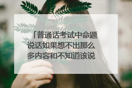 普通话考试中命题说话如果想不出那么多内容和不知道该说什么该怎么办?
