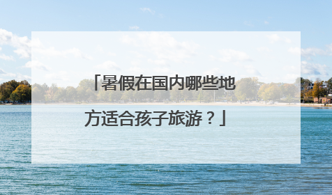 暑假在国内哪些地方适合孩子旅游？
