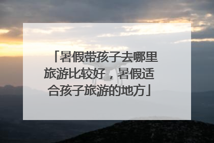 暑假带孩子去哪里旅游比较好，暑假适合孩子旅游的地方