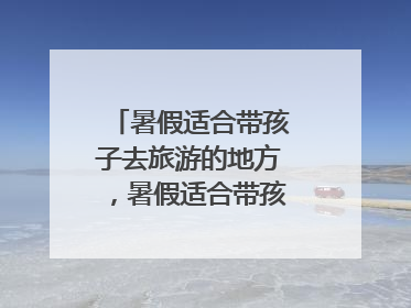 暑假适合带孩子去旅游的地方，暑假适合带孩子去哪里旅游