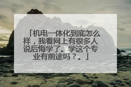 机电一体化到底怎么样，我看网上有很多人说后悔学了。学这个专业有前途吗？。