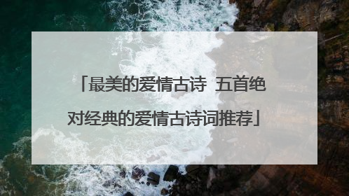 最美的爱情古诗 五首绝对经典的爱情古诗词推荐
