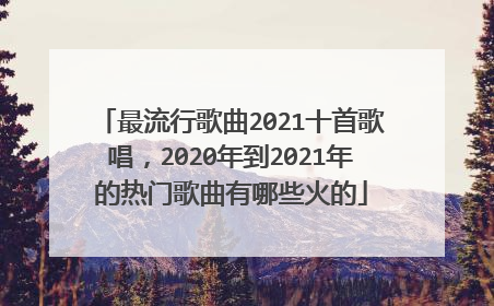 最流行歌曲2021十首歌唱，2020年到2021年的热门歌曲有哪些火的