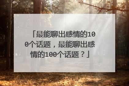 最能聊出感情的100个话题，最能聊出感情的100个话题？