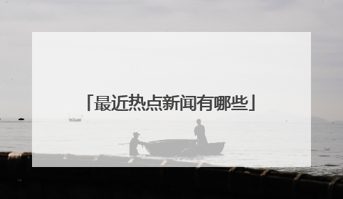 最近热点新闻有哪些