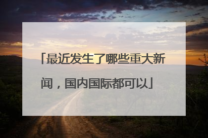最近发生了哪些重大新闻，国内国际都可以