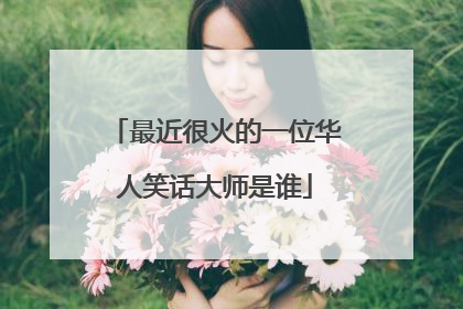 最近很火的一位华人笑话大师是谁