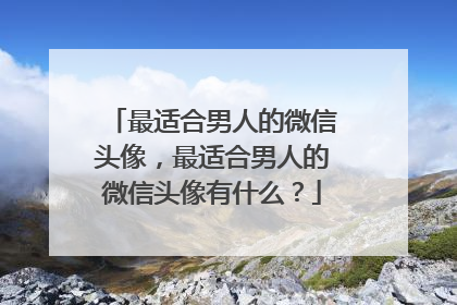 最适合男人的微信头像，最适合男人的微信头像有什么？