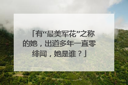 有“最美军花”之称的她,出道多年一直零绯闻,她是谁?