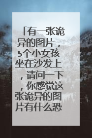 有一张诡异的图片，5个小女孩坐在沙发上，请问一下，你感觉这张诡异的图片有什么恐怖的地方？