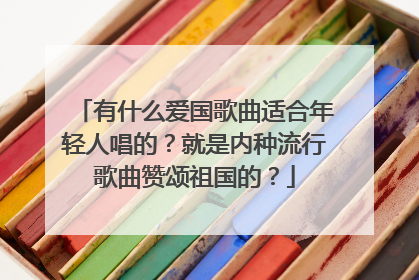 有什么爱国歌曲适合年轻人唱的？就是内种流行歌曲赞颂祖国的？