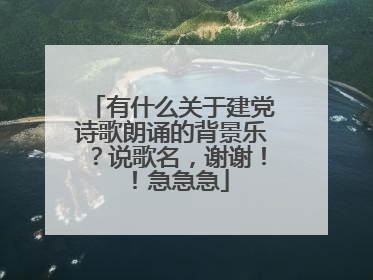 有什么关于建党诗歌朗诵的背景乐？说歌名，谢谢！！急急急