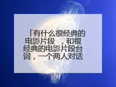 有什么很经典的电影片段 ，和很经典的电影片段台词，一个两人对话的 ，一个单人独白的 。急！！！谢谢