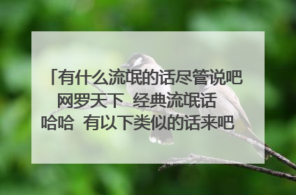 有什么流氓的话尽管说吧 网罗天下 经典流氓话 哈哈 有以下类似的话来吧 要经典的哦 说ilai要斯文文的嘎嘎