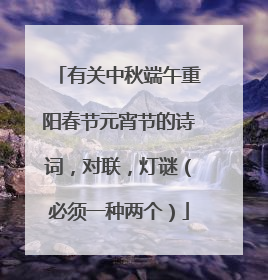 有关中秋端午重阳春节元宵节的诗词,对联,灯谜(必须一种两个)