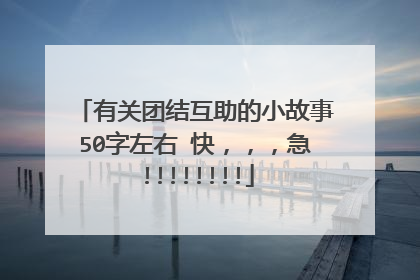 有关团结互助的小故事50字左右 快，，，急!!!!!!!!