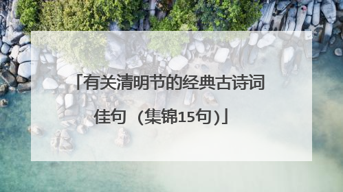 有关清明节的经典古诗词佳句 (集锦15句)