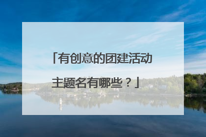 有创意的团建活动主题名有哪些？