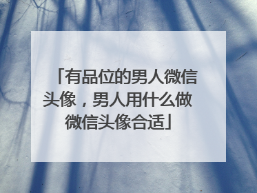 有品位的男人微信头像，男人用什么做微信头像合适