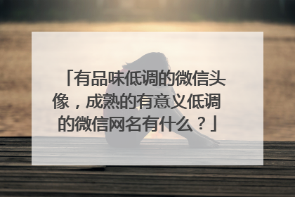 有品味低调的微信头像，成熟的有意义低调的微信网名有什么？