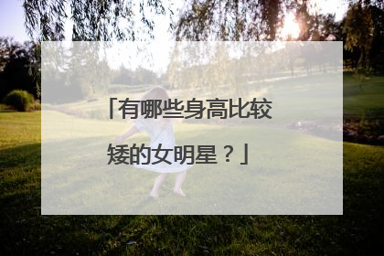 有哪些身高比较矮的女明星?