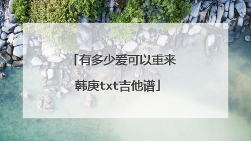 有多少爱可以重来韩庚txt吉他谱