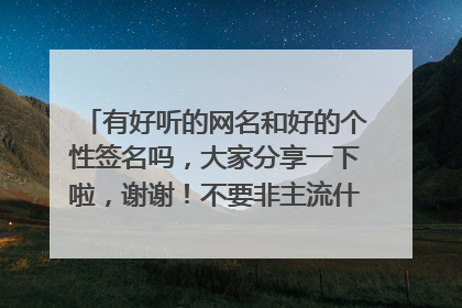 有好听的网名和好的个性签名吗,大家分享一下啦,谢谢!不要非主流什么乱七八糟的。