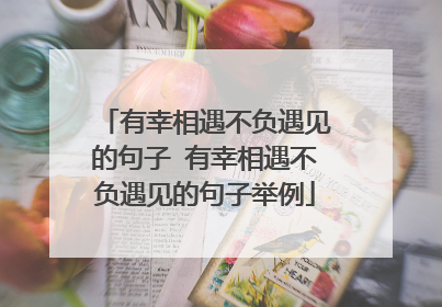 有幸相遇不负遇见的句子 有幸相遇不负遇见的句子举例