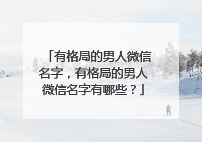 有格局的男人微信名字，有格局的男人微信名字有哪些？