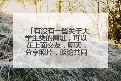 有没有一些关于大学生类的网址，可以在上面交友，聊天，分享照片，谈论共同关心的事情！等等