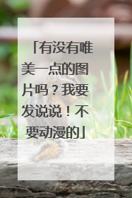 有没有唯美一点的图片吗？我要发说说！不要动漫的