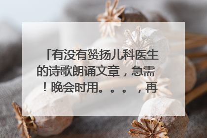 有没有赞扬儿科医生的诗歌朗诵文章，急需！晚会时用。。。，再加一首背景音乐，非常感谢。。。