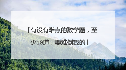有没有难点的数学题，至少10道，要难倒我的
