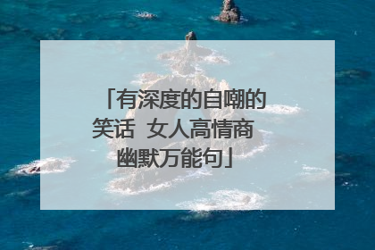 有深度的自嘲的笑话 女人高情商幽默万能句