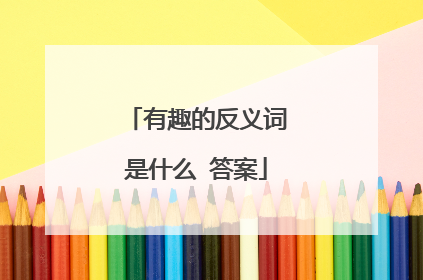 有趣的反义词是什么 答案