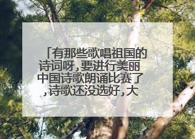 有那些歌唱祖国的诗词呀,要进行美丽中国诗歌朗诵比赛了,诗歌还没选好,大家帮帮忙啊.