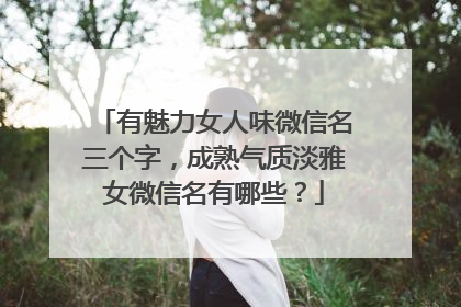 有魅力女人味微信名三个字，成熟气质淡雅女微信名有哪些？