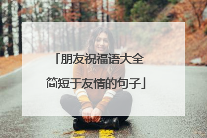 朋友祝福语大全 简短于友情的句子