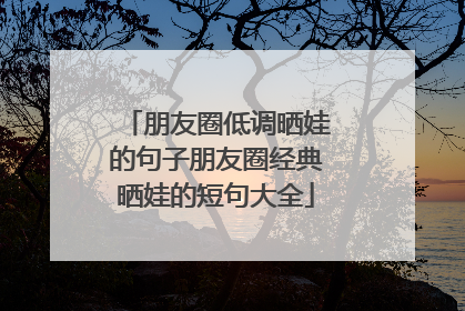 朋友圈低调晒娃的句子朋友圈经典晒娃的短句大全