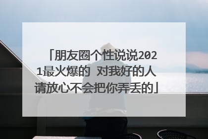 朋友圈个性说说2021最火爆的 对我好的人请放心不会把你弄丢的