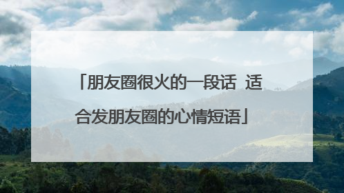 朋友圈很火的一段话 适合发朋友圈的心情短语