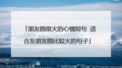 朋友圈很火的心情短句 适合发朋友圈比较火的句子