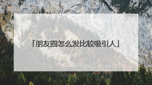 朋友圈怎么发比较吸引人