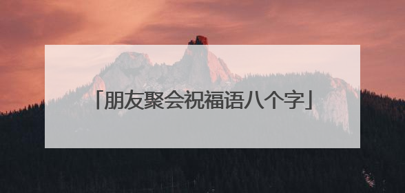 朋友聚会祝福语八个字